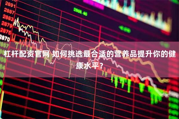 杠杆配资官网 如何挑选最合适的营养品提升你的健康水平？