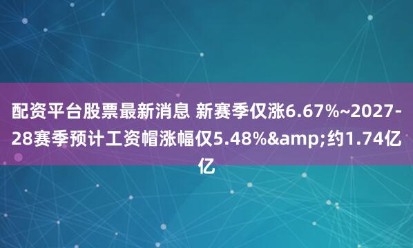 配资平台股票最新消息 新赛季仅涨6.67%~2027-28赛季预计工资帽涨幅仅5.48%&约1.74亿
