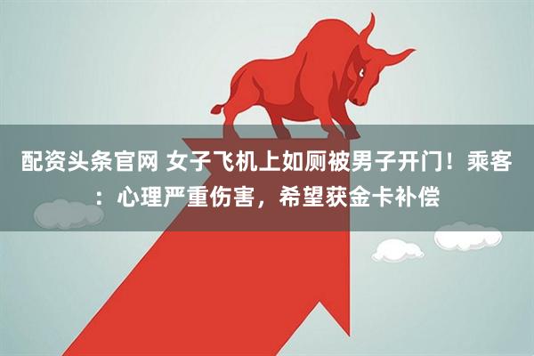 配资头条官网 女子飞机上如厕被男子开门！乘客：心理严重伤害，希望获金卡补偿