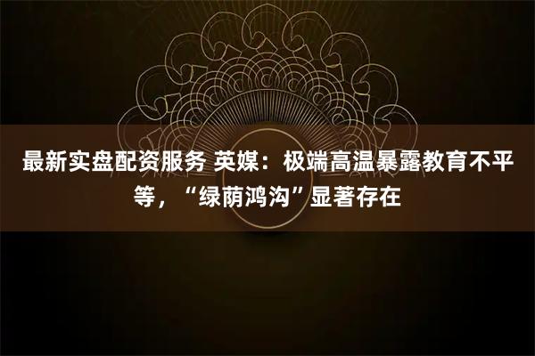 最新实盘配资服务 英媒：极端高温暴露教育不平等，“绿荫鸿沟”显著存在