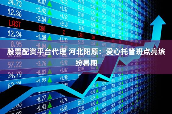 股票配资平台代理 河北阳原：爱心托管班点亮缤纷暑期