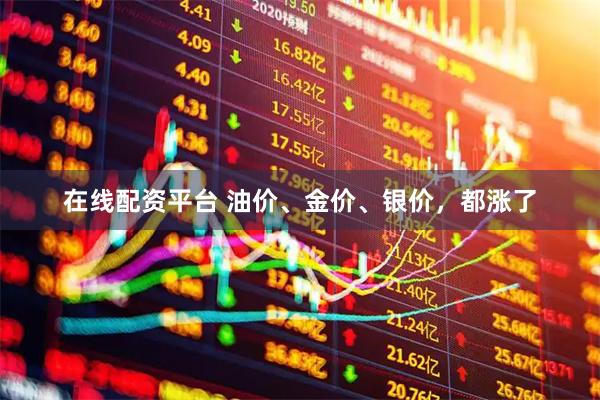 在线配资平台 油价、金价、银价，都涨了