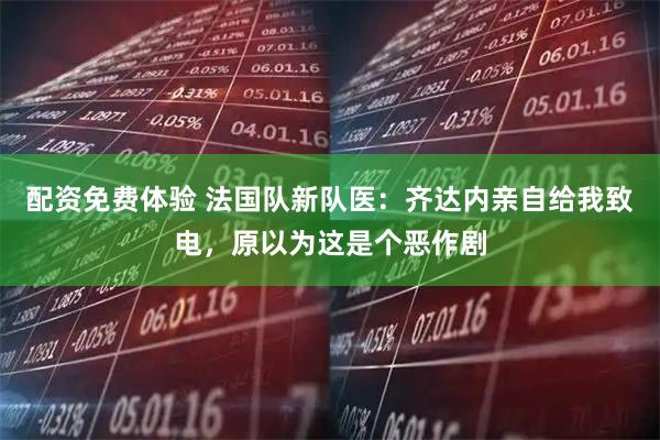 配资免费体验 法国队新队医：齐达内亲自给我致电，原以为这是个恶作剧