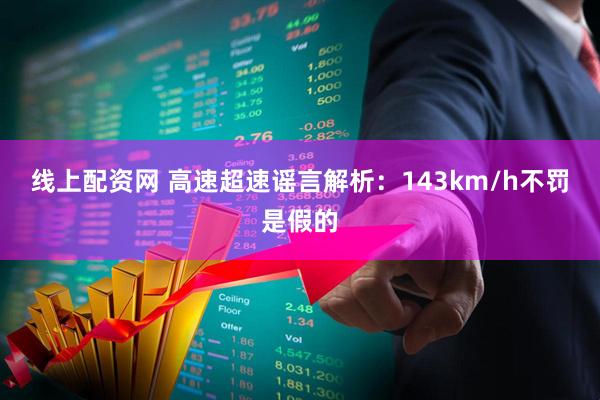 线上配资网 高速超速谣言解析：143km/h不罚是假的