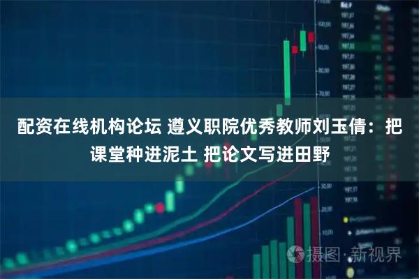 配资在线机构论坛 遵义职院优秀教师刘玉倩：把课堂种进泥土 把论文写进田野