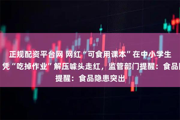 正规配资平台网 网红“可食用课本”在中小学生中流行，凭“吃掉作业”解压噱头走红，监管部门提醒：食品隐患突出