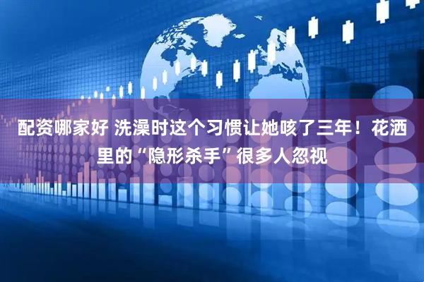 配资哪家好 洗澡时这个习惯让她咳了三年！花洒里的“隐形杀手”很多人忽视
