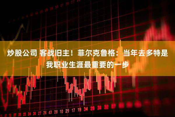 炒股公司 客战旧主！菲尔克鲁格：当年去多特是我职业生涯最重要的一步